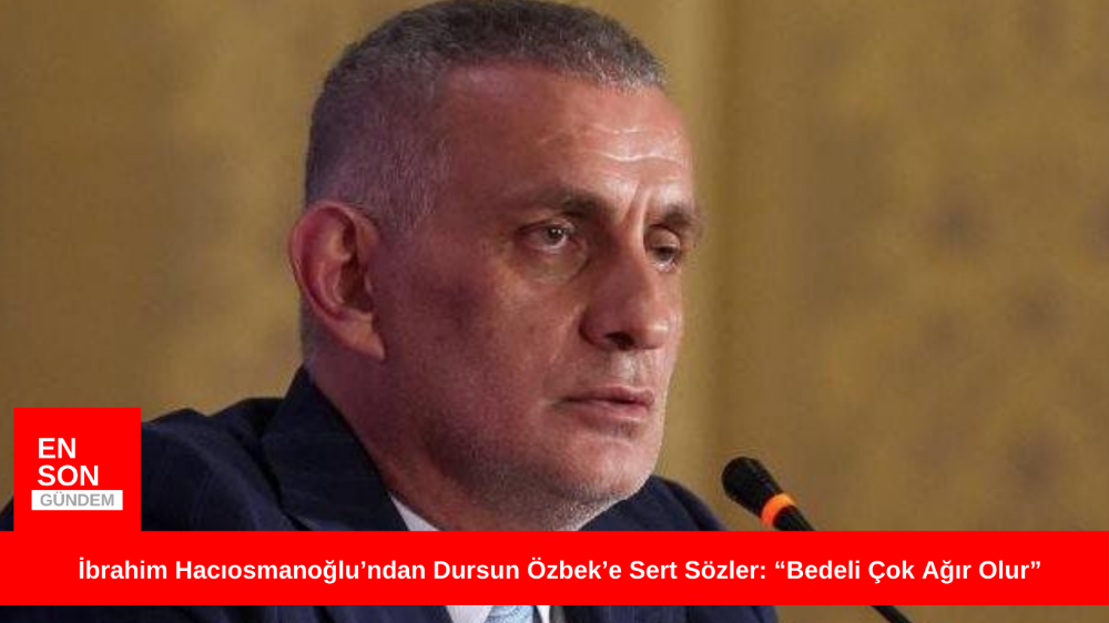İbrahim Hacıosmanoğlu’ndan Dursun Özbek’e Sert Sözler: “Bedeli Çok Ağır Olur” 