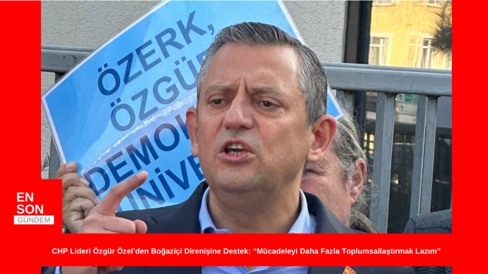 Özgür Özel: “Boğaziçi Direnişini Toplumsallaştırmak Lazım, CHP Tüm Gücüyle Destek Verecek”